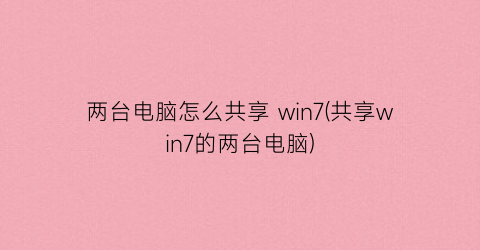 两台电脑怎么共享win7(共享win7的两台电脑)